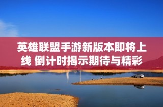 英雄联盟手游新版本即将上线 倒计时揭示期待与精彩内容