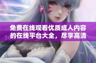 免费在线观看优质成人内容的在线平台大全，尽享高清视听体验
