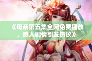 《母亲第五集全网免费播放，感人剧情引发热议》