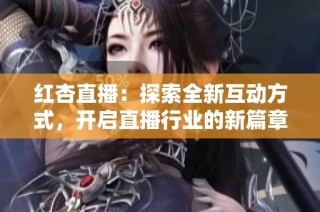 红杏直播：探索全新互动方式，开启直播行业的新篇章
