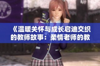 《温暖关怀与成长启迪交织的教师故事：柔情老师的教学旅程》