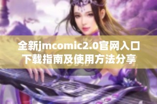 全新jmcomic2.0官网入口下载指南及使用方法分享