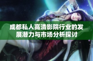 成都私人高清影院行业的发展潜力与市场分析探讨