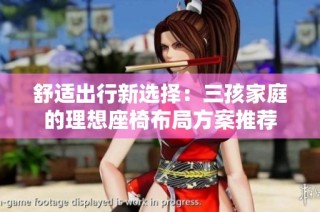 舒适出行新选择：三孩家庭的理想座椅布局方案推荐