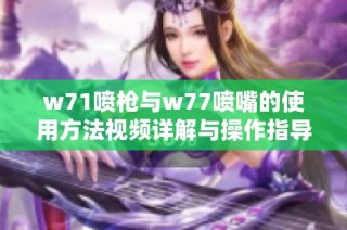 w71喷枪与w77喷嘴的使用方法视频详解与操作指导