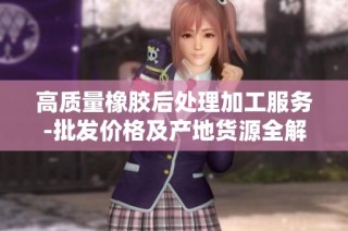 高质量橡胶后处理加工服务-批发价格及产地货源全解析