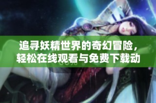 追寻妖精世界的奇幻冒险，轻松在线观看与免费下载动漫漫画！