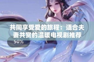 共同享受爱的旅程：适合夫妻共赏的温暖电视剧推荐