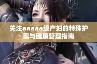 关注aaaaa级产妇的特殊护理与健康管理指南