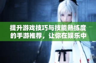提升游戏技巧与技能熟练度的手游推荐，让你在娱乐中更上一层楼
