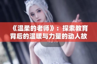 《温柔的老师》：探索教育背后的温暖与力量的动人故事