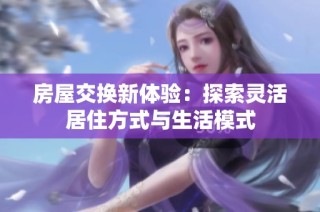 房屋交换新体验：探索灵活居住方式与生活模式