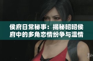 侯府日常秘事：揭秘昭昭侯府中的多角恋情纷争与温情瞬间