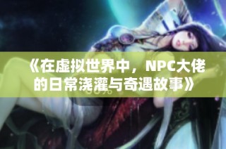《在虚拟世界中，NPC大佬的日常浇灌与奇遇故事》