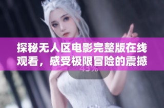 探秘无人区电影完整版在线观看，感受极限冒险的震撼体验