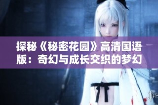 探秘《秘密花园》高清国语版：奇幻与成长交织的梦幻旅程