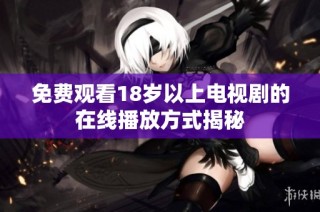 免费观看18岁以上电视剧的在线播放方式揭秘