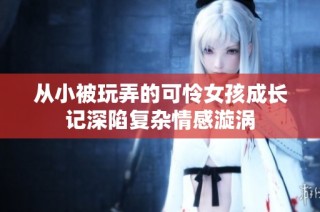 从小被玩弄的可怜女孩成长记深陷复杂情感漩涡