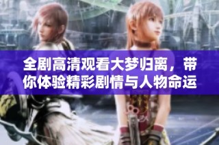 全剧高清观看大梦归离，带你体验精彩剧情与人物命运交织