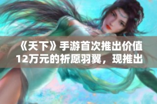 《天下》手游首次推出价值12万元的祈愿羽翼，现推出免费赠送活动！