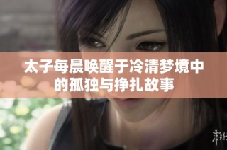 太子每晨唤醒于冷清梦境中的孤独与挣扎故事