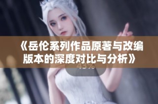 《岳伦系列作品原著与改编版本的深度对比与分析》