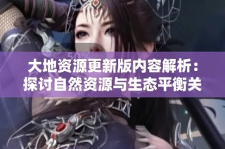 大地资源更新版内容解析：探讨自然资源与生态平衡关系