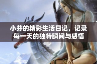 小芬的精彩生活日记，记录每一天的独特瞬间与感悟