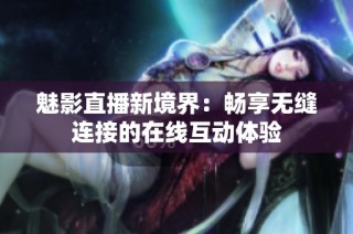 魅影直播新境界：畅享无缝连接的在线互动体验