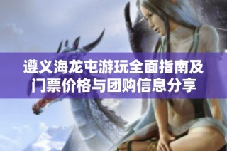 遵义海龙屯游玩全面指南及门票价格与团购信息分享