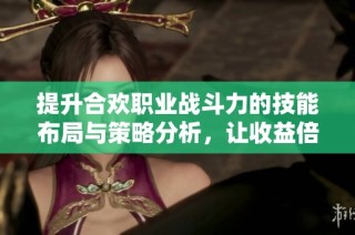提升合欢职业战斗力的技能布局与策略分析，让收益倍增的秘诀分享