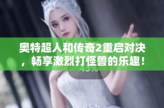 奥特超人和传奇2重启对决，畅享激烈打怪兽的乐趣！
