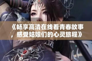 《畅享高清在线看青春故事，感受姑娘们的心灵旅程》