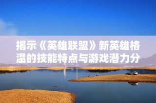 揭示《英雄联盟》新英雄格温的技能特点与游戏潜力分析