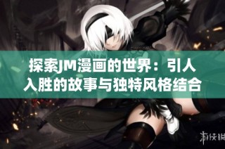 探索JM漫画的世界：引人入胜的故事与独特风格结合