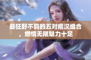 最狂野不羁的五对痞汉组合，燃情无限魅力十足