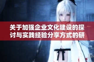 关于加强企业文化建设的探讨与实践经验分享方式的研究与分析