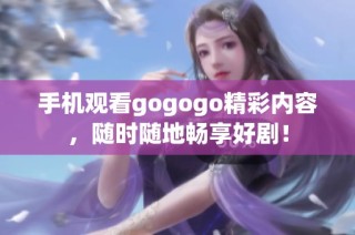 手机观看gogogo精彩内容，随时随地畅享好剧！