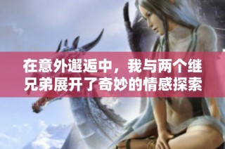 在意外邂逅中，我与两个继兄弟展开了奇妙的情感探索之旅