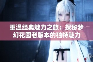 重温经典魅力之旅：探秘梦幻花园老版本的独特魅力