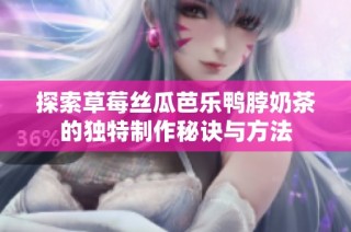 探索草莓丝瓜芭乐鸭脖奶茶的独特制作秘诀与方法