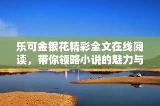 乐可金银花精彩全文在线阅读，带你领略小说的魅力与深度