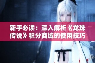 新手必读：深入解析《龙珠传说》积分商城的使用技巧与注意事项