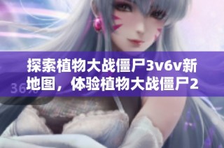探索植物大战僵尸3v6v新地图，体验植物大战僵尸2进化的乐趣