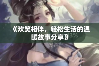 《欢笑相伴，轻松生活的温暖故事分享》