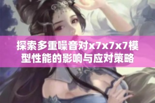 探索多重噪音对x7x7x7模型性能的影响与应对策略