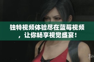 独特视频体验尽在蓝莓视频，让你畅享视觉盛宴！