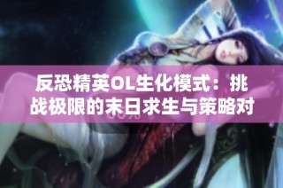 反恐精英OL生化模式：挑战极限的末日求生与策略对抗新体验
