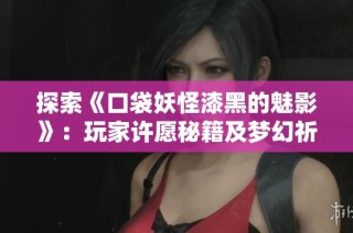 探索《口袋妖怪漆黑的魅影》：玩家许愿秘籍及梦幻祈愿攻略详解