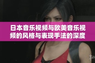 日本音乐视频与欧美音乐视频的风格与表现手法的深度对比解析